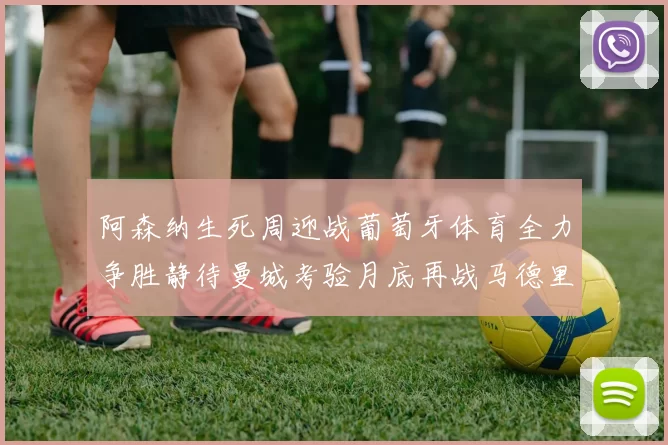 阿森纳生死周迎战葡萄牙体育全力争胜静待曼城考验月底再战马德里竞技