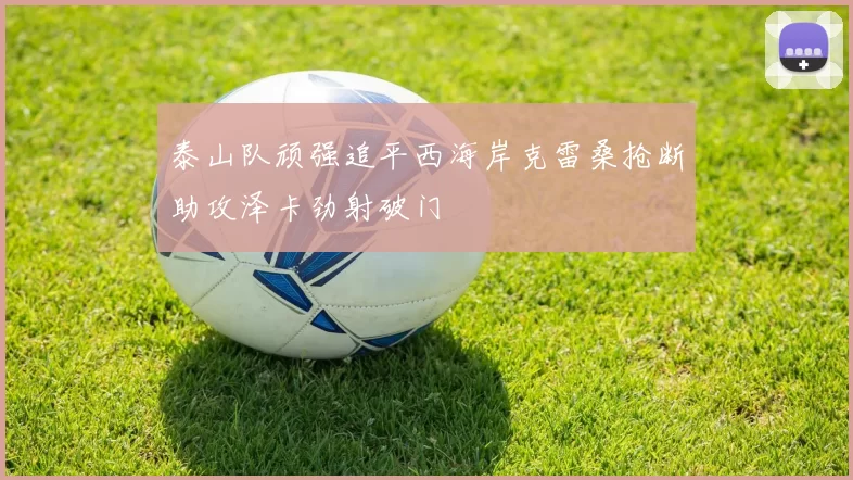 泰山队顽强追平西海岸克雷桑抢断助攻泽卡劲射破门