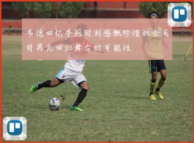 韦德回忆夺冠时刻感慨珍惜机会或将再无回归舞台的可能性