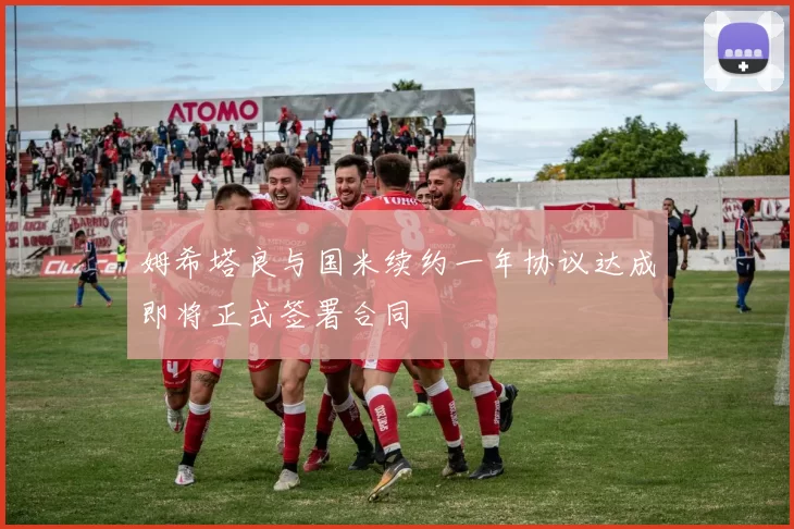 姆希塔良与国米续约一年协议达成即将正式签署合同