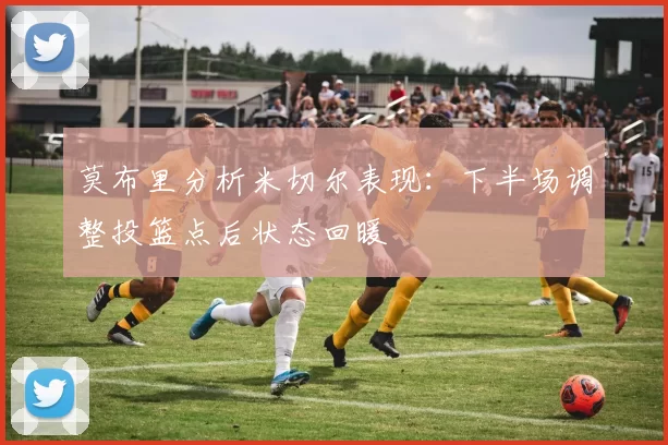 莫布里分析米切尔表现：下半场调整投篮点后状态回暖
