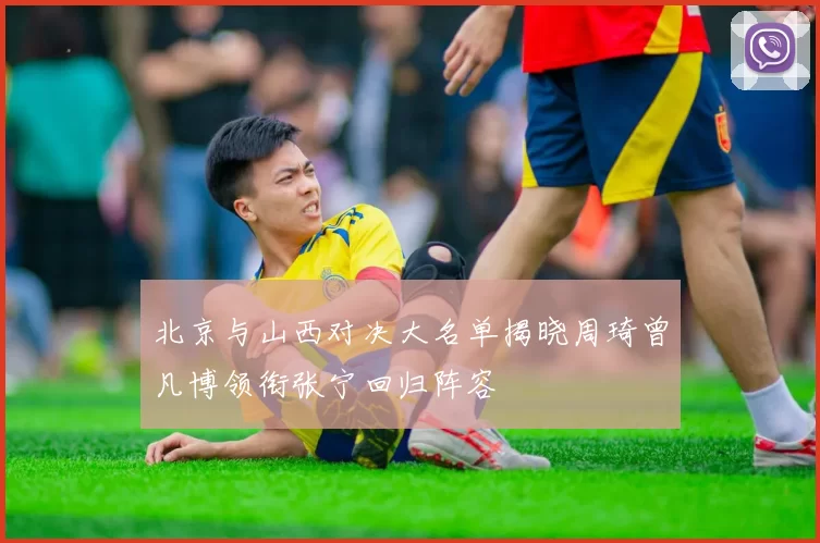 北京与山西对决大名单揭晓周琦曾凡博领衔张宁回归阵容