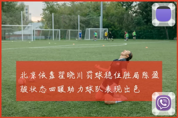 北京依靠翟晓川罚球稳住胜局陈盈骏状态回暖助力球队表现出色