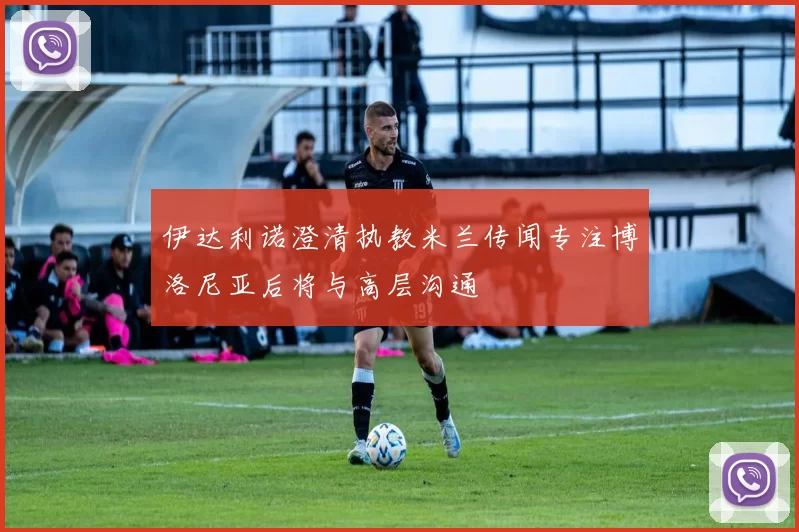 伊达利诺澄清执教米兰传闻专注博洛尼亚后将与高层沟通