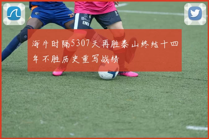 海牛时隔5307天再胜泰山终结十四年不胜历史重写战绩