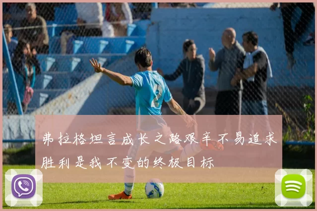 弗拉格坦言成长之路艰辛不易追求胜利是我不变的终极目标