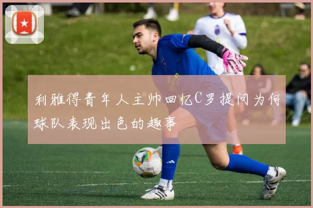 利雅得青年人主帅回忆C罗提问为何球队表现出色的趣事
