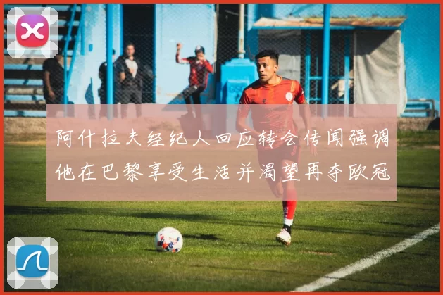 阿什拉夫经纪人回应转会传闻强调他在巴黎享受生活并渴望再夺欧冠