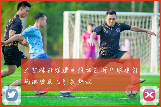 王钰栋社媒遭举报回应海牛球迷打码继续反击引发热议