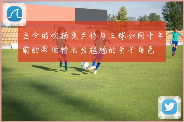 当今的吹杨莫兰特与三球如同十年前的希伯特沦为尴尬的弃子角色