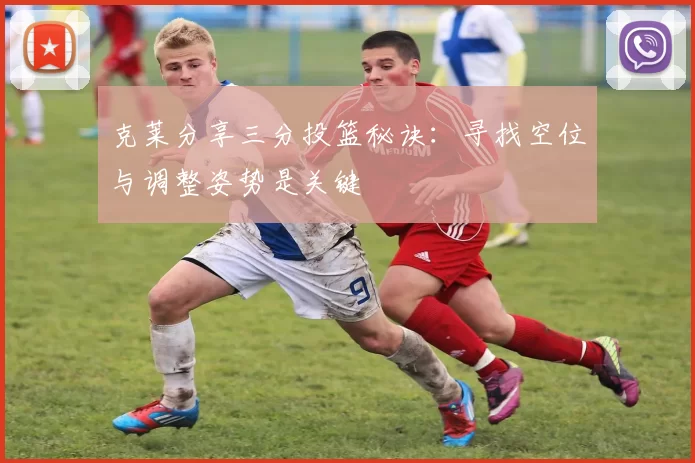 克莱分享三分投篮秘诀：寻找空位与调整姿势是关键