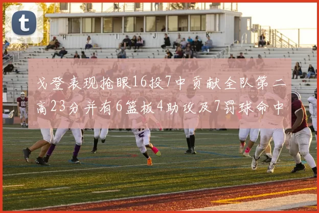 戈登表现抢眼16投7中贡献全队第二高23分并有6篮板4助攻及7罚球命中