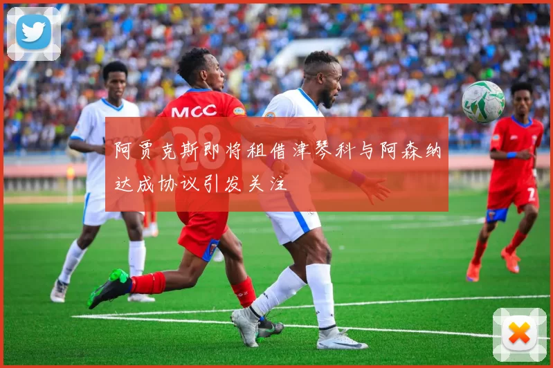 阿贾克斯即将租借津琴科与阿森纳达成协议引发关注