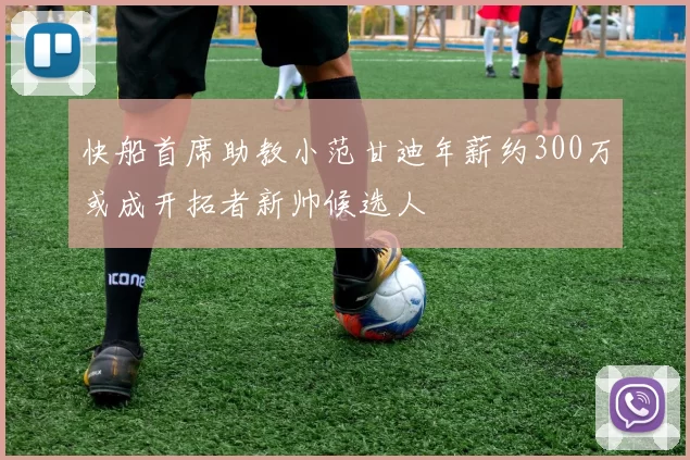 快船首席助教小范甘迪年薪约300万或成开拓者新帅候选人