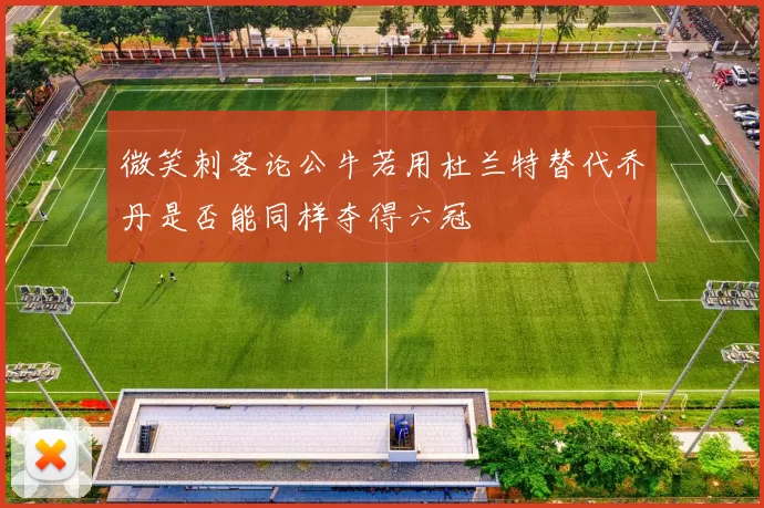 微笑刺客论公牛若用杜兰特替代乔丹是否能同样夺得六冠