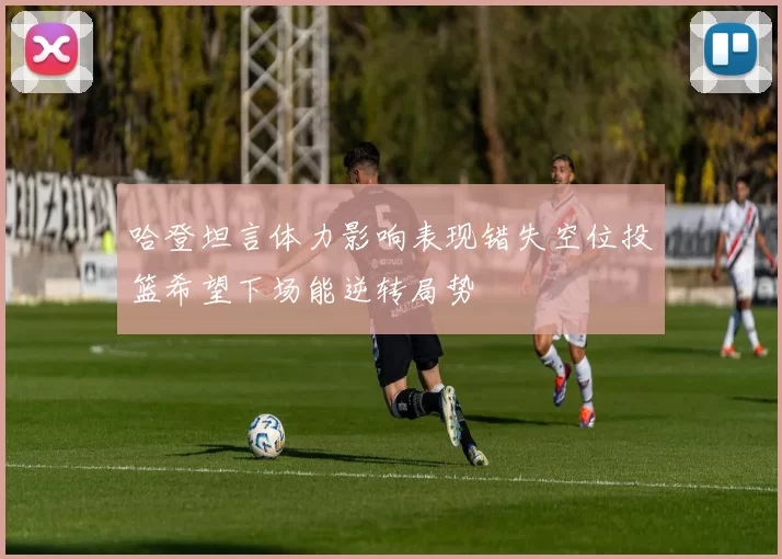 哈登坦言体力影响表现错失空位投篮希望下场能逆转局势