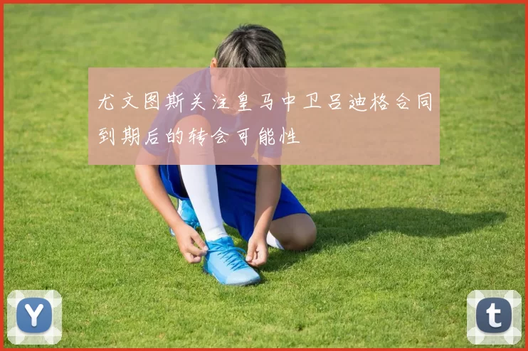 尤文图斯关注皇马中卫吕迪格合同到期后的转会可能性