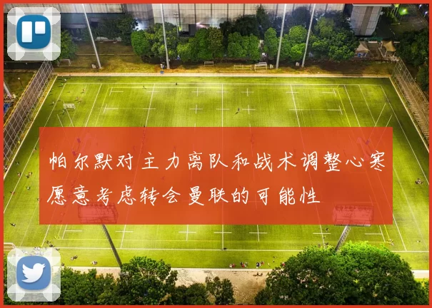 帕尔默对主力离队和战术调整心寒愿意考虑转会曼联的可能性