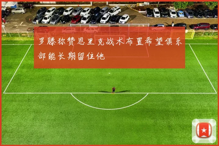 罗滕称赞恩里克战术布置希望俱乐部能长期留住他