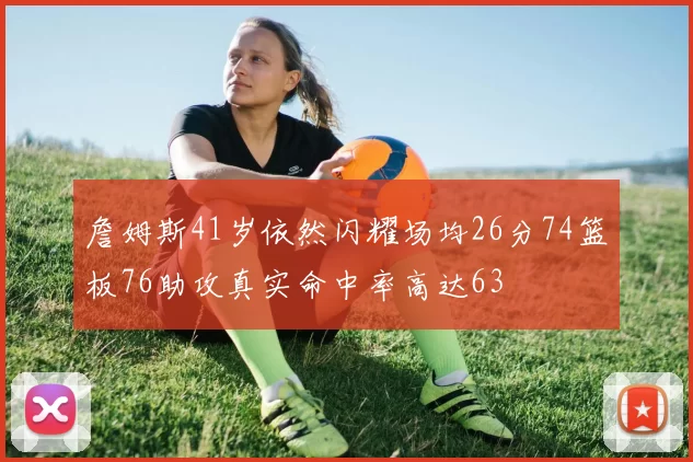 詹姆斯41岁依然闪耀场均26分74篮板76助攻真实命中率高达63