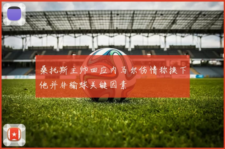 桑托斯主帅回应内马尔伤情称换下他并非输球关键因素