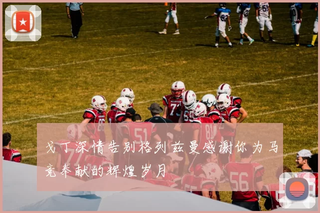 戈丁深情告别格列兹曼感谢你为马竞奉献的辉煌岁月