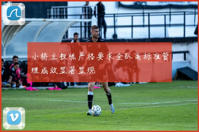 小桥主教练严格要求全队高标准管理成效显著显现