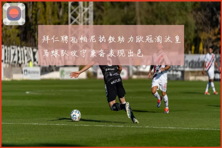 拜仁聘孔帕尼执教助力欧冠淘汰皇马球队攻守兼备表现出色