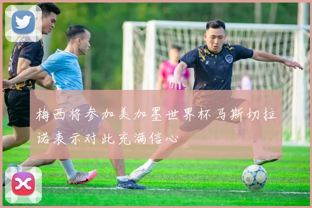 梅西将参加美加墨世界杯马斯切拉诺表示对此充满信心