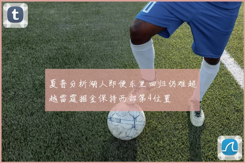 夏普分析湖人即便东里回归仍难超越雷霆掘金保持西部第4位置